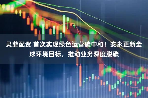 灵菲配资 首次实现绿色运营碳中和！安永更新全球环境目标，推动业务深度脱碳