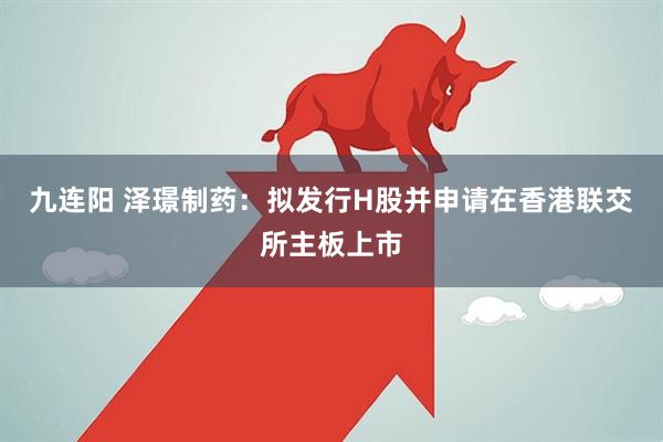 九连阳 泽璟制药：拟发行H股并申请在香港联交所主板上市