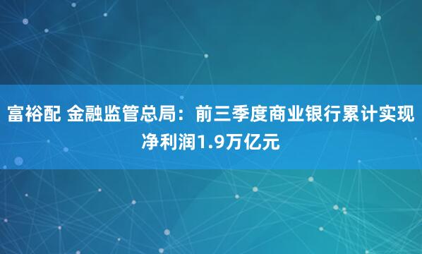 富裕配 金融监管总局：前三季度商业银行累计实现净利润1.9万亿元