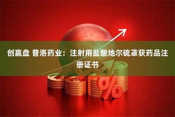 创赢盘 普洛药业：注射用盐酸地尔硫䓬获药品注册证书