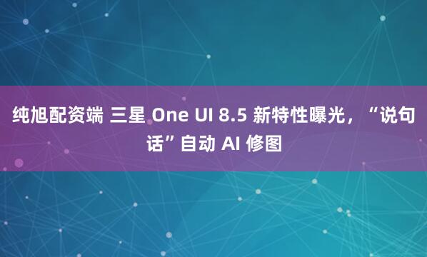 纯旭配资端 三星 One UI 8.5 新特性曝光，“说句话”自动 AI 修图