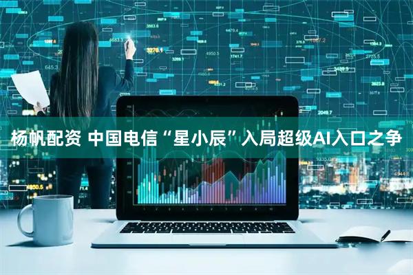 杨帆配资 中国电信“星小辰”入局超级AI入口之争