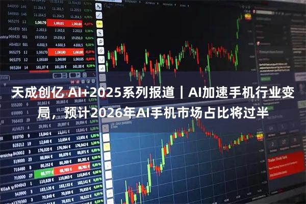 天成创亿 AI+2025系列报道｜AI加速手机行业变局，预计2026年AI手机市场占比将过半