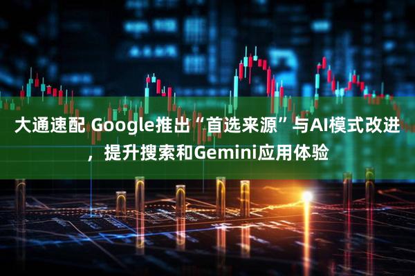 大通速配 Google推出“首选来源”与AI模式改进，提升搜索和Gemini应用体验