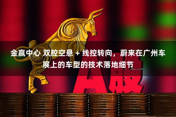 金赢中心 双腔空悬 + 线控转向，蔚来在广州车展上的车型的技术落地细节