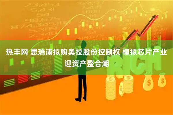 热丰网 思瑞浦拟购奥拉股份控制权 模拟芯片产业迎资产整合潮