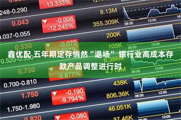 鑫优配 五年期定存悄然“退场” 银行业高成本存款产品调整进行时
