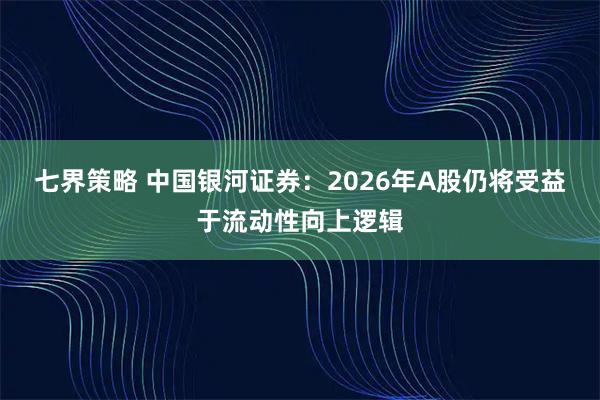 七界策略 中国银河证券：2026年A股仍将受益于流动性向上逻辑