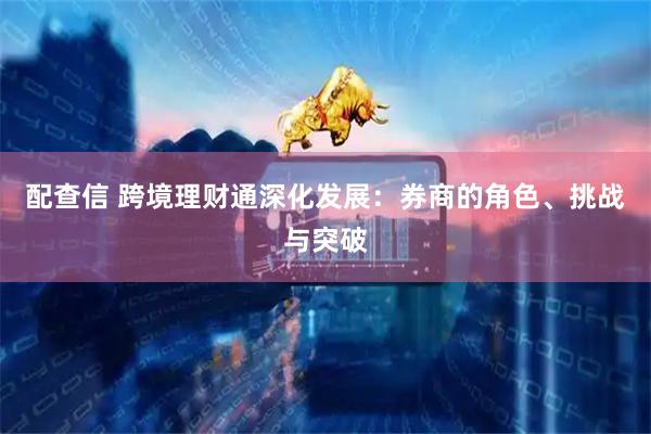 配查信 跨境理财通深化发展：券商的角色、挑战与突破