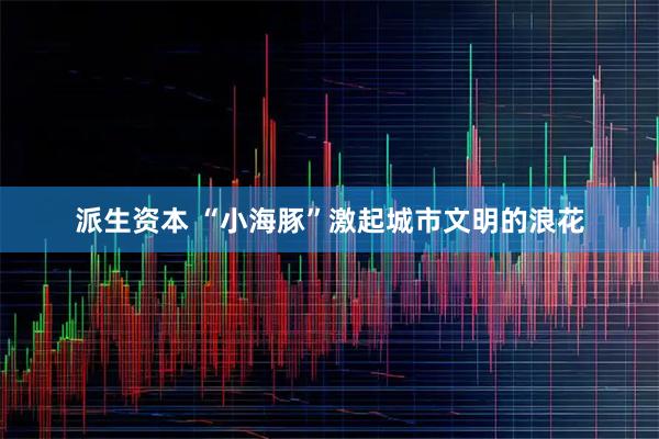 派生资本 “小海豚”激起城市文明的浪花