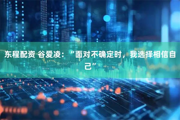 东程配资 谷爱凌：“面对不确定时，我选择相信自己”