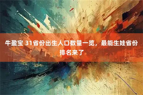 牛盈宝 31省份出生人口数量一览，最能生娃省份排名来了