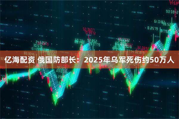 亿海配资 俄国防部长：2025年乌军死伤约50万人