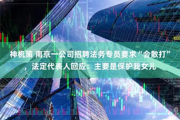 神机策 南京一公司招聘法务专员要求“会散打”，法定代表人回应：主要是保护我女儿