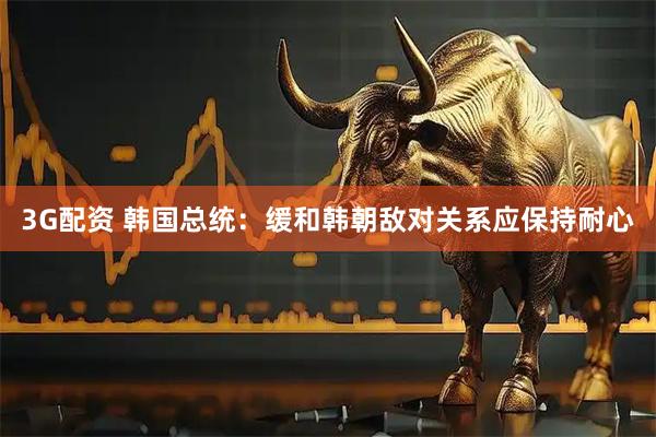 3G配资 韩国总统：缓和韩朝敌对关系应保持耐心
