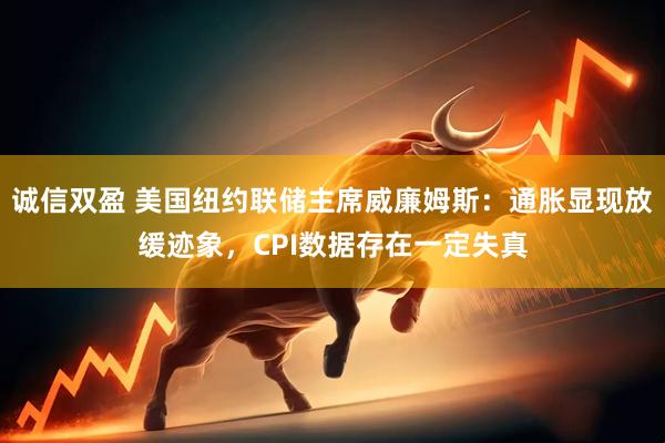 诚信双盈 美国纽约联储主席威廉姆斯：通胀显现放缓迹象，CPI数据存在一定失真