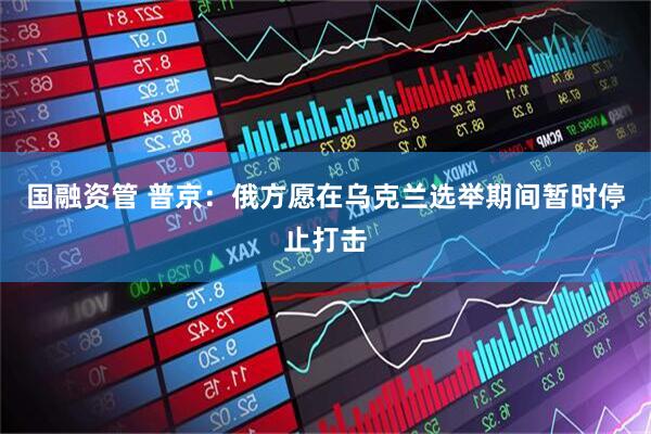 国融资管 普京：俄方愿在乌克兰选举期间暂时停止打击