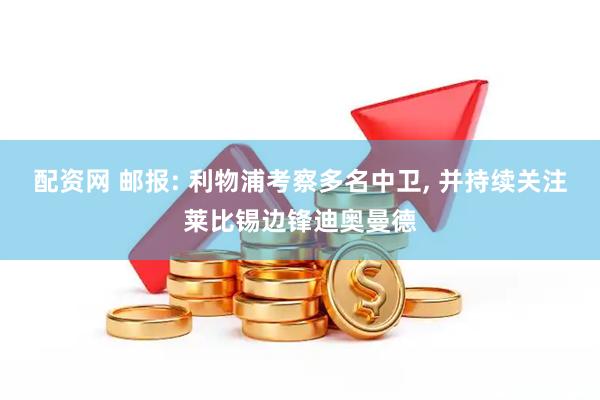 配资网 邮报: 利物浦考察多名中卫, 并持续关注莱比锡边锋迪奥曼德