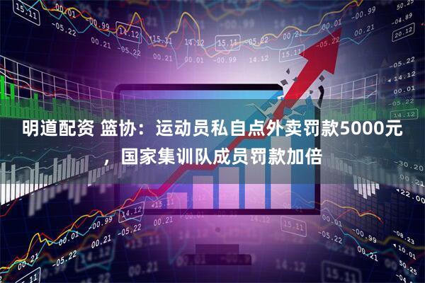 明道配资 篮协：运动员私自点外卖罚款5000元，国家集训队成员罚款加倍