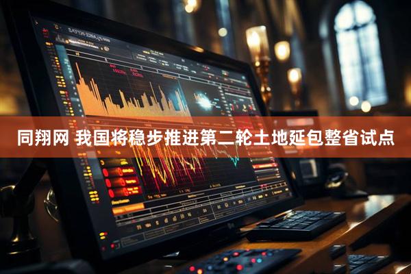 同翔网 我国将稳步推进第二轮土地延包整省试点