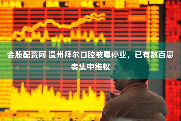 金股配资网 温州拜尔口腔被曝停业，已有数百患者集中维权