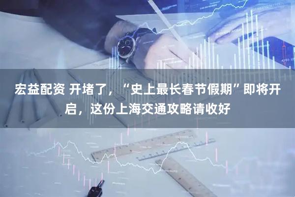 宏益配资 开堵了，“史上最长春节假期”即将开启，这份上海交通攻略请收好