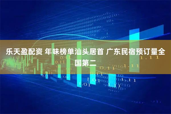乐天盈配资 年味榜单汕头居首 广东民宿预订量全国第二