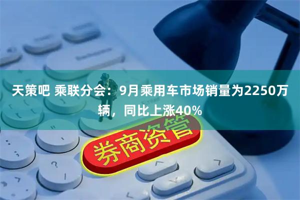 天策吧 乘联分会：9月乘用车市场销量为2250万辆，同比上涨40%