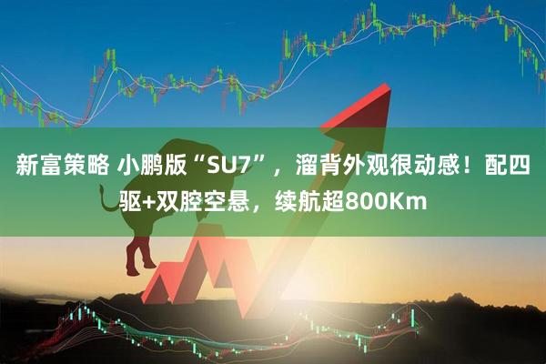 新富策略 小鹏版“SU7”，溜背外观很动感！配四驱+双腔空悬，续航超800Km