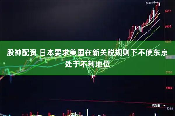 股神配资 日本要求美国在新关税规则下不使东京处于不利地位