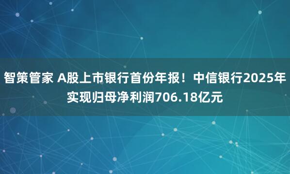智策管家 A股上市银行首份年报！中信银行2025年实现归母净利润706.18亿元