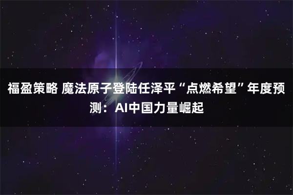 福盈策略 魔法原子登陆任泽平“点燃希望”年度预测：AI中国力量崛起