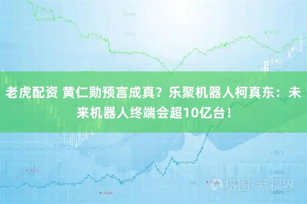 老虎配资 黄仁勋预言成真？乐聚机器人柯真东：未来机器人终端会超10亿台！