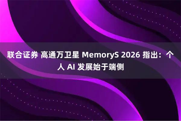 联合证券 高通万卫星 MemoryS 2026 指出：个人 AI 发展始于端侧