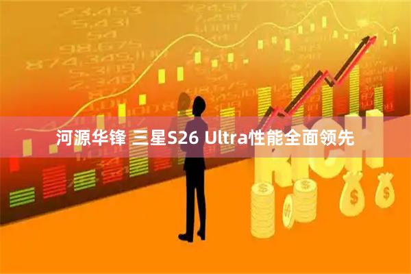 河源华锋 三星S26 Ultra性能全面领先