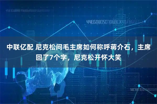 中联亿配 尼克松问毛主席如何称呼蒋介石，主席回了7个字，尼克松开怀大笑