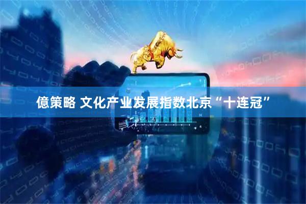億策略 文化产业发展指数北京“十连冠”