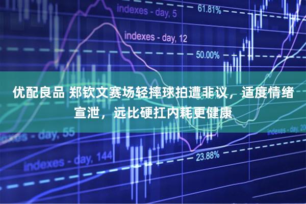 优配良品 郑钦文赛场轻摔球拍遭非议，适度情绪宣泄，远比硬扛内耗更健康